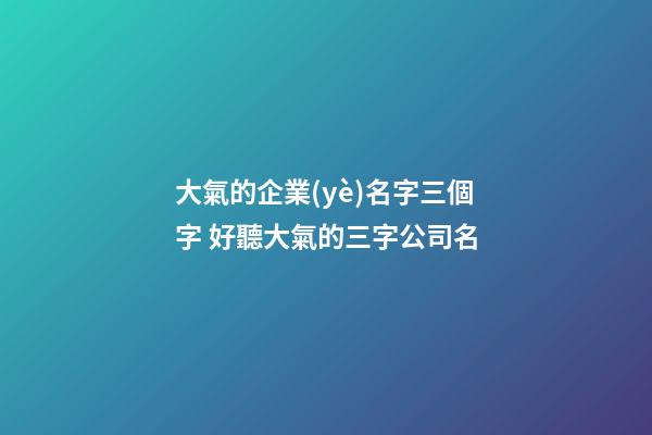 大氣的企業(yè)名字三個字 好聽大氣的三字公司名